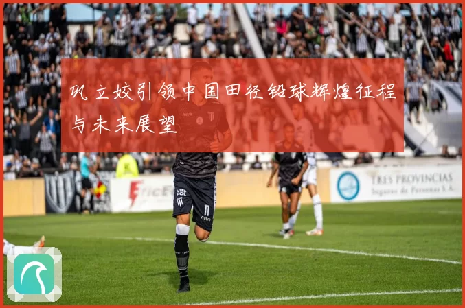 巩立姣引领中国田径铅球辉煌征程与未来展望