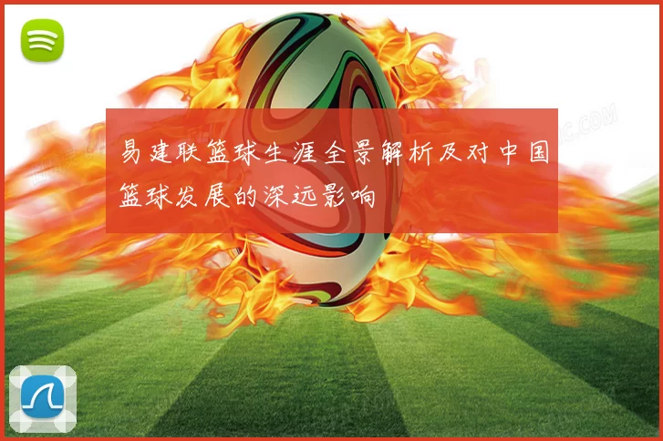易建联篮球生涯全景解析及对中国篮球发展的深远影响