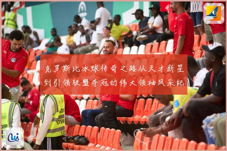 克罗斯比冰球传奇之路从天才新星到引领联盟夺冠的伟大领袖风采纪实