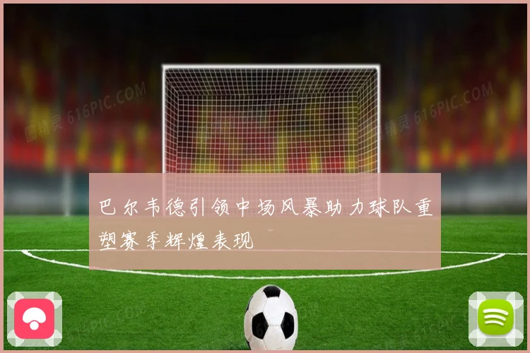 巴尔韦德引领中场风暴助力球队重塑赛季辉煌表现