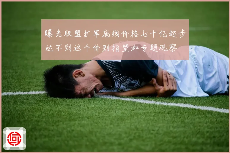 曝光联盟扩军底线价格七十亿起步达不到这个价别指望加专题观察