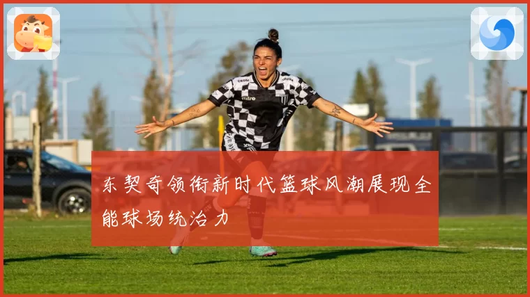 东契奇领衔新时代篮球风潮展现全能球场统治力
