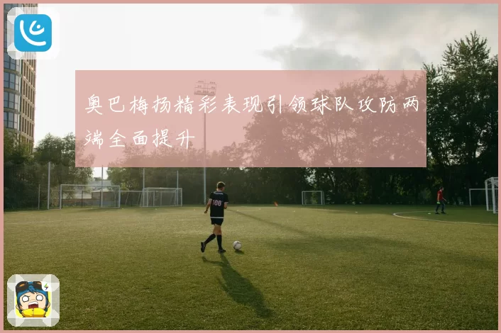 奥巴梅扬精彩表现引领球队攻防两端全面提升