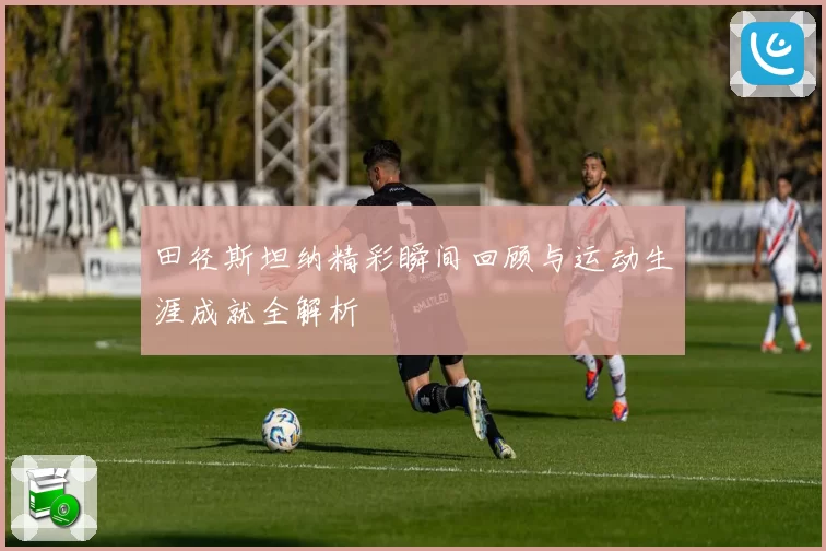 田径斯坦纳精彩瞬间回顾与运动生涯成就全解析