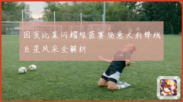 因莫比莱闪耀绿茵赛场意大利锋线巨星风采全解析