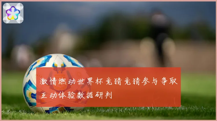 激情燃动世界杯竞猜竞猜参与争取互动体验数据研判
