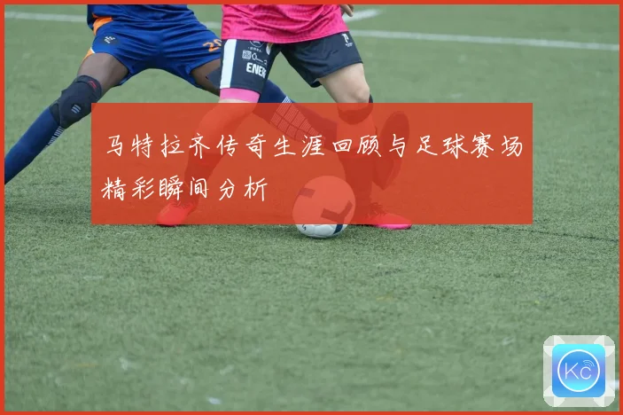 马特拉齐传奇生涯回顾与足球赛场精彩瞬间分析