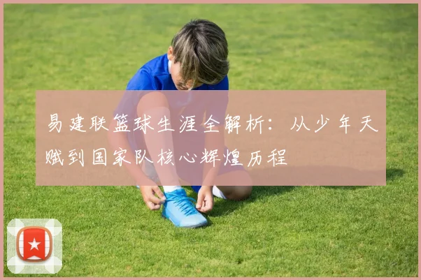 易建联篮球生涯全解析：从少年天赋到国家队核心辉煌历程