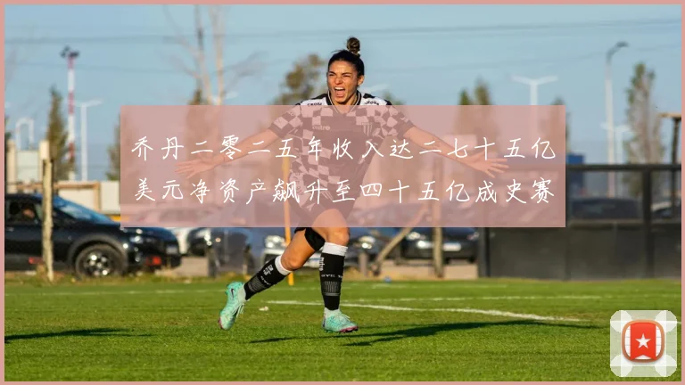 乔丹二零二五年收入达二七十五亿美元净资产飙升至四十五亿成史赛场复盘