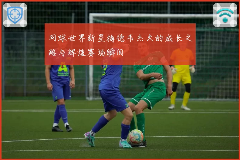 网球世界新星梅德韦杰夫的成长之路与辉煌赛场瞬间