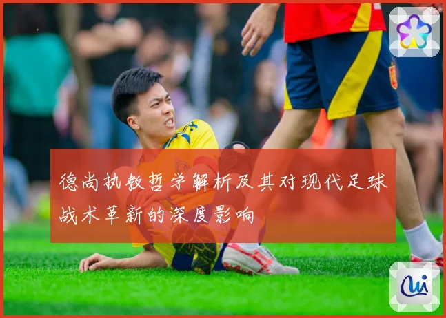 德尚执教哲学解析及其对现代足球战术革新的深度影响