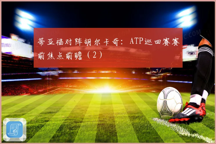 蒂亚福对阵胡尔卡奇：ATP巡回赛赛前焦点前瞻（2）