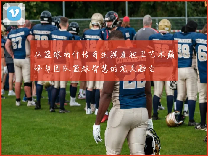 从篮球纳什传奇生涯看控卫艺术巅峰与团队篮球智慧的完美融合