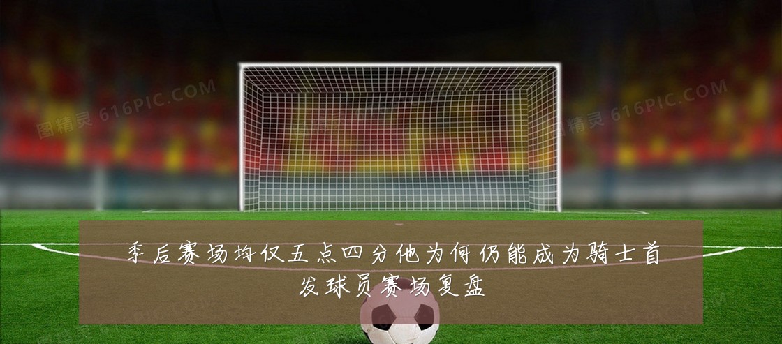 季后赛场均仅五点四分他为何仍能成为骑士首发球员赛场复盘