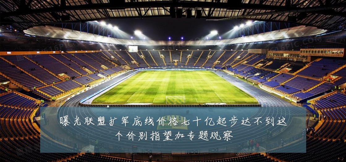 曝光联盟扩军底线价格七十亿起步达不到这个价别指望加专题观察