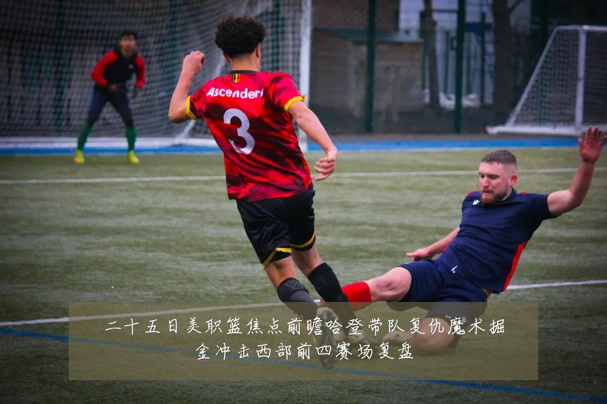 二十五日美职篮焦点前瞻哈登带队复仇魔术掘金冲击西部前四赛场复盘