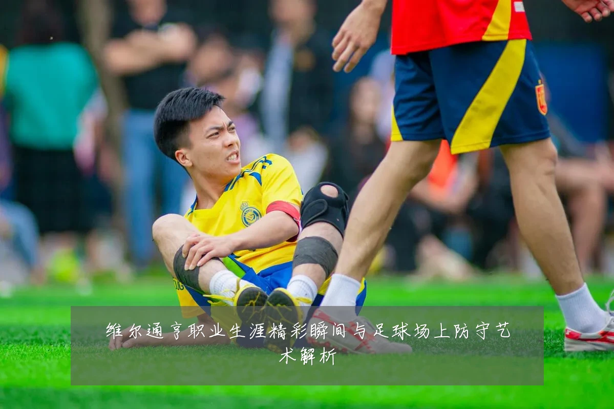 维尔通亨职业生涯精彩瞬间与足球场上防守艺术解析