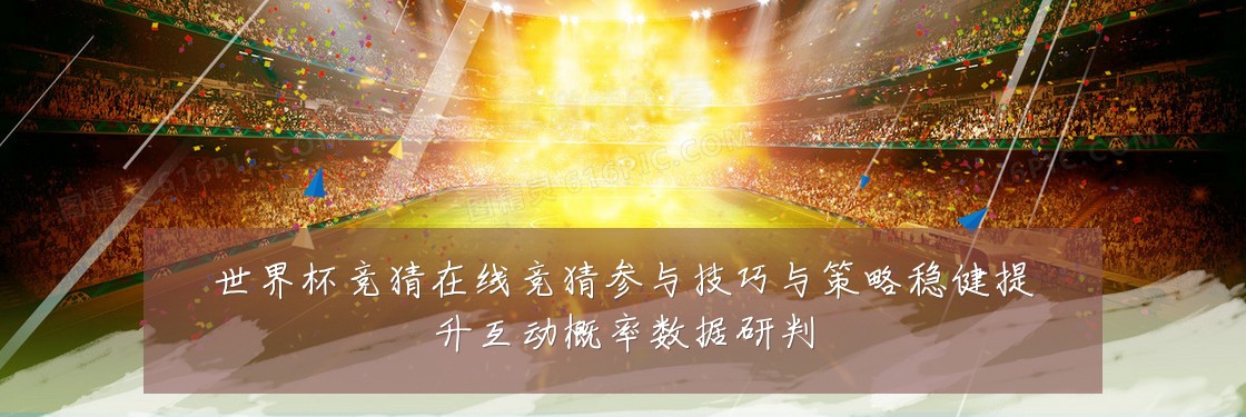 世界杯竞猜在线竞猜参与技巧与策略稳健提升互动概率数据研判