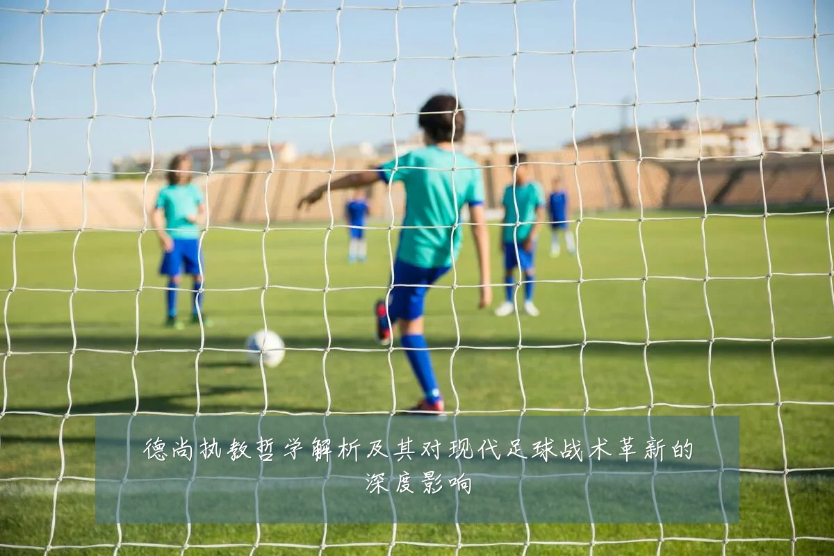 德尚执教哲学解析及其对现代足球战术革新的深度影响