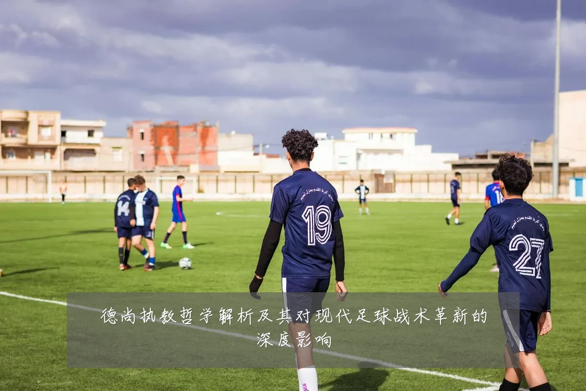 德尚执教哲学解析及其对现代足球战术革新的深度影响