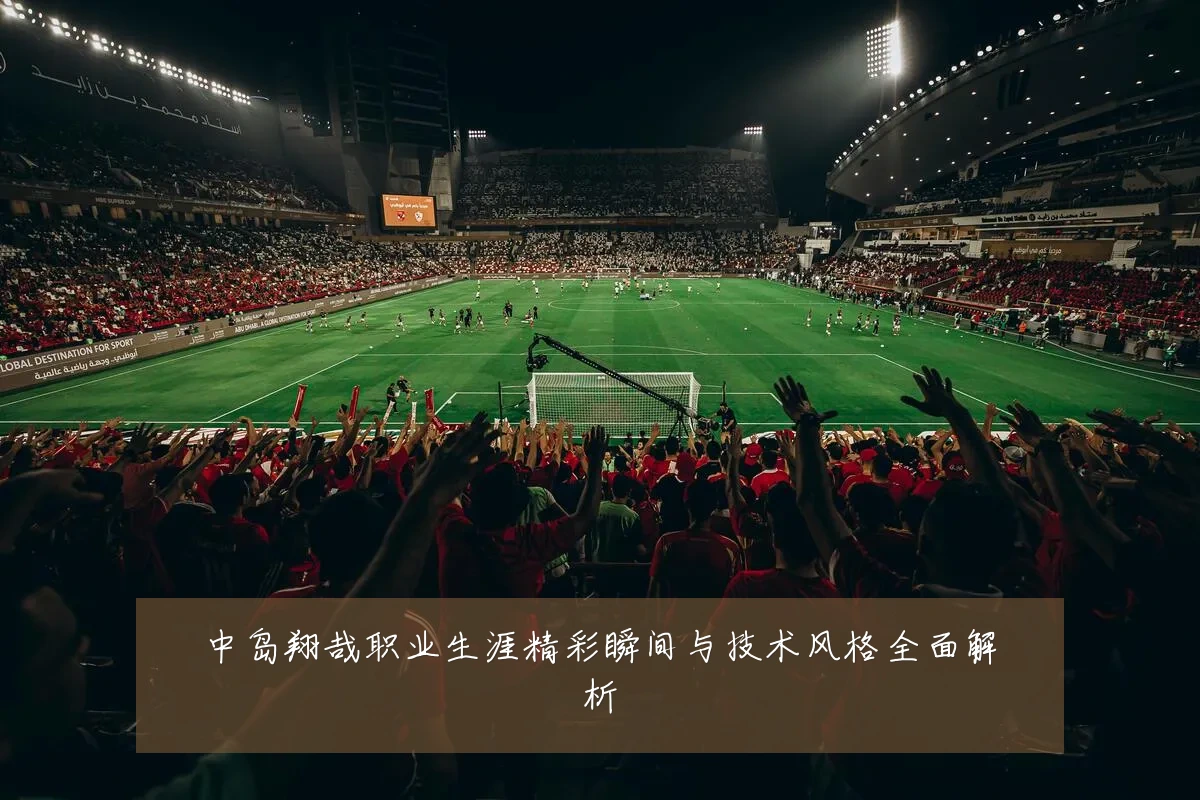 中岛翔哉职业生涯精彩瞬间与技术风格全面解析