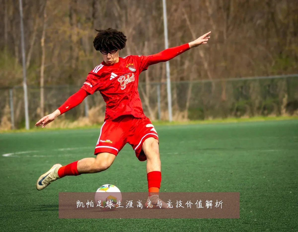 凯帕足球生涯高光与竞技价值解析