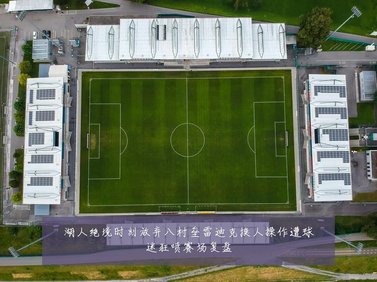湖人绝境时刻放弃八村垒雷迪克换人操作遭球迷狂喷赛场复盘