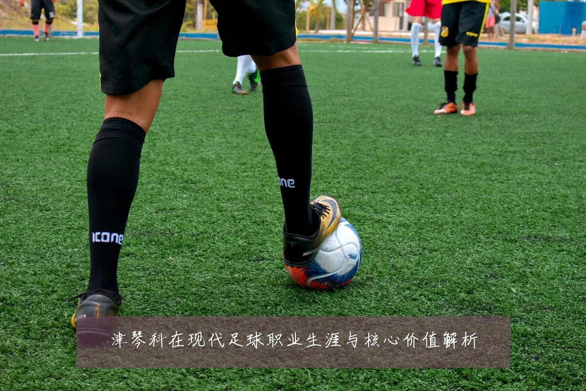津琴科在现代足球职业生涯与核心价值解析